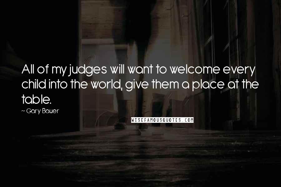 Gary Bauer Quotes: All of my judges will want to welcome every child into the world, give them a place at the table.