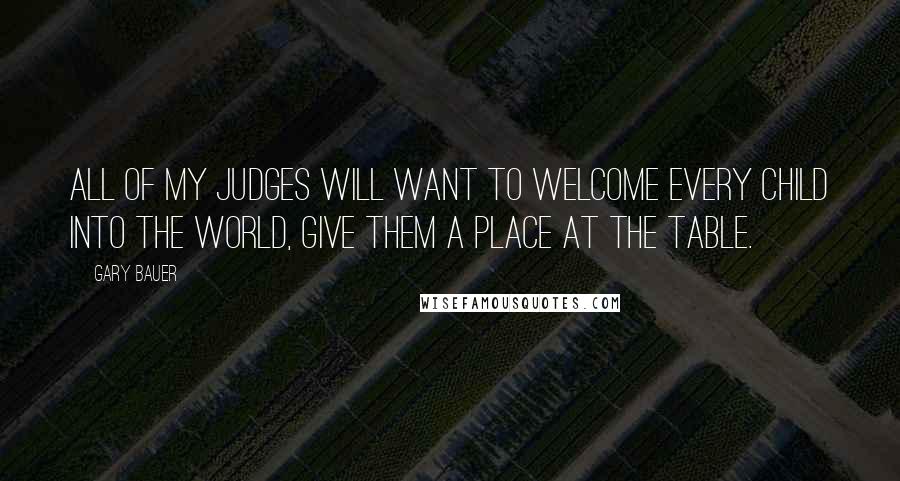 Gary Bauer Quotes: All of my judges will want to welcome every child into the world, give them a place at the table.