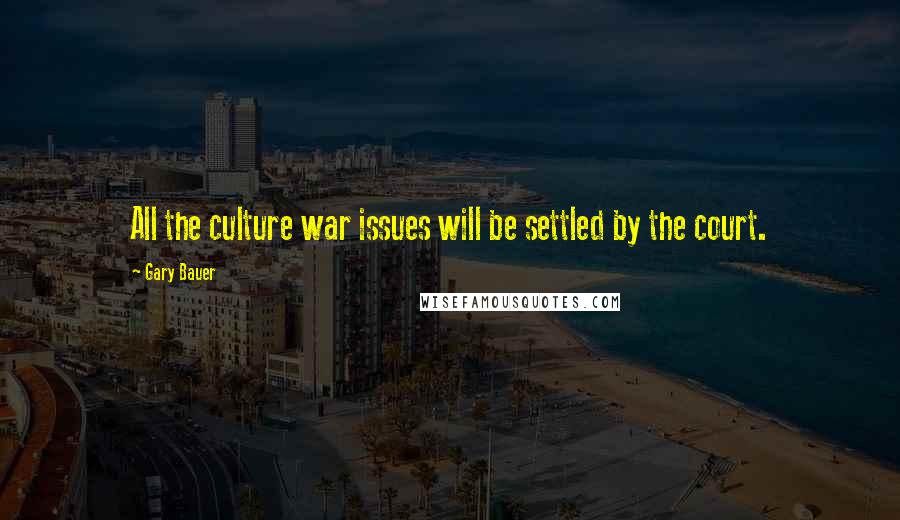 Gary Bauer Quotes: All the culture war issues will be settled by the court.