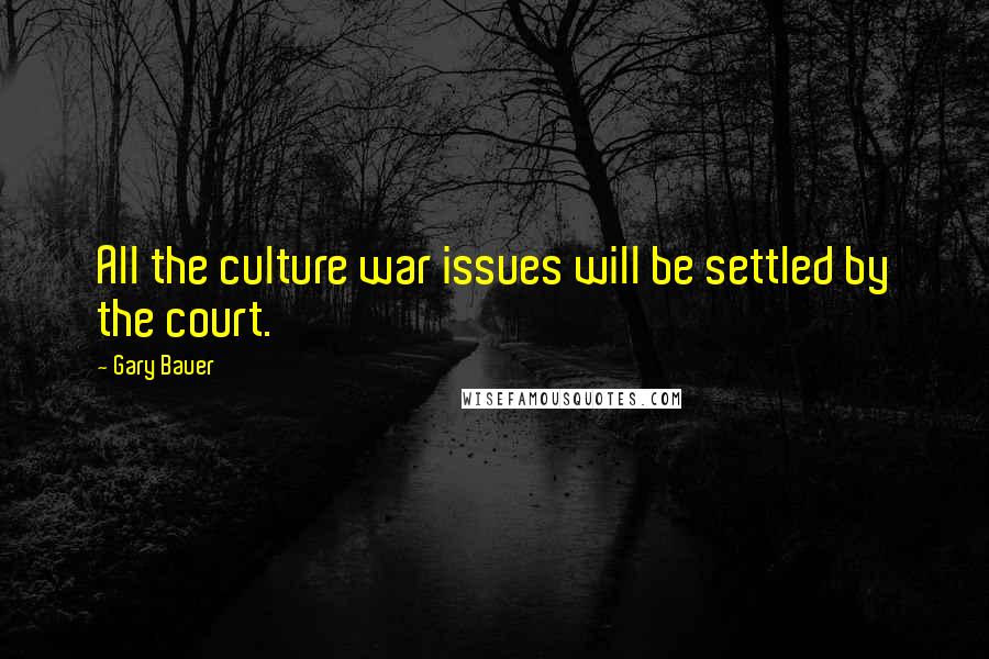 Gary Bauer Quotes: All the culture war issues will be settled by the court.