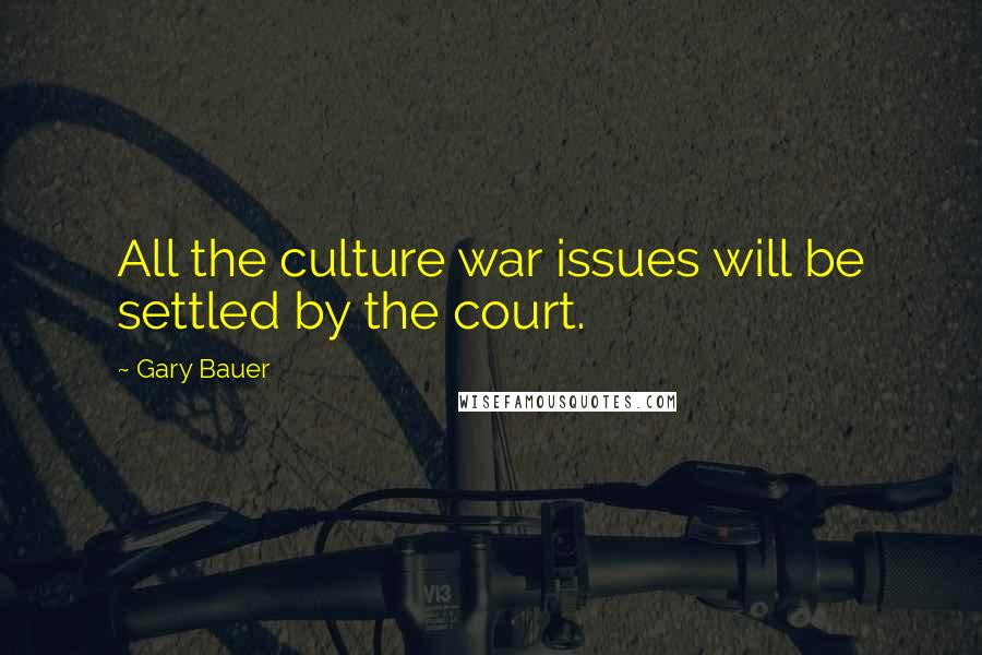 Gary Bauer Quotes: All the culture war issues will be settled by the court.