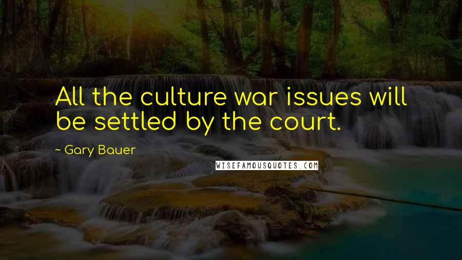 Gary Bauer Quotes: All the culture war issues will be settled by the court.