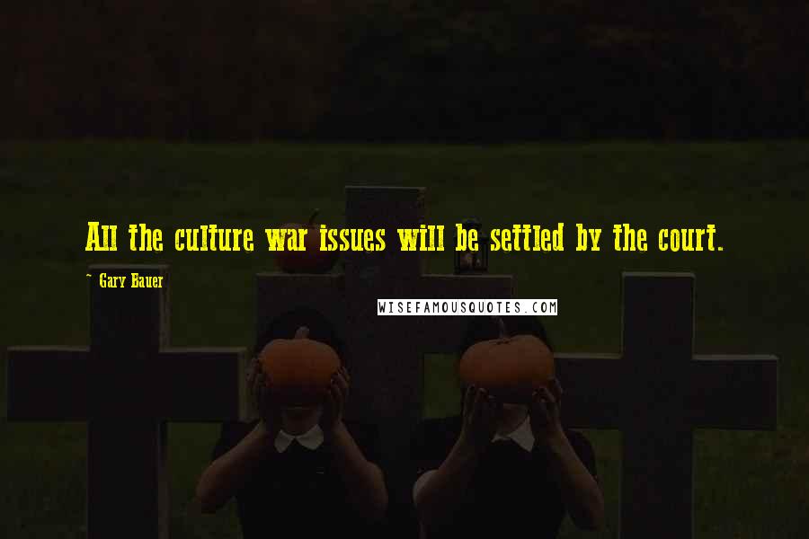 Gary Bauer Quotes: All the culture war issues will be settled by the court.