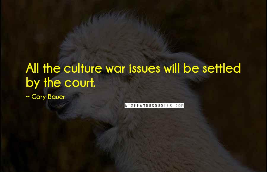 Gary Bauer Quotes: All the culture war issues will be settled by the court.