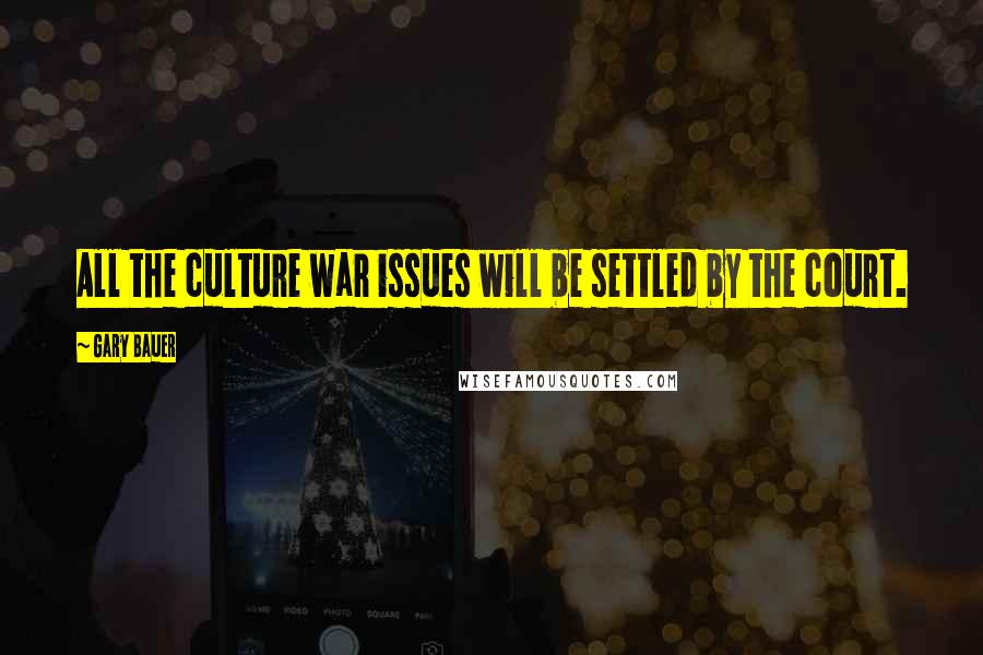 Gary Bauer Quotes: All the culture war issues will be settled by the court.