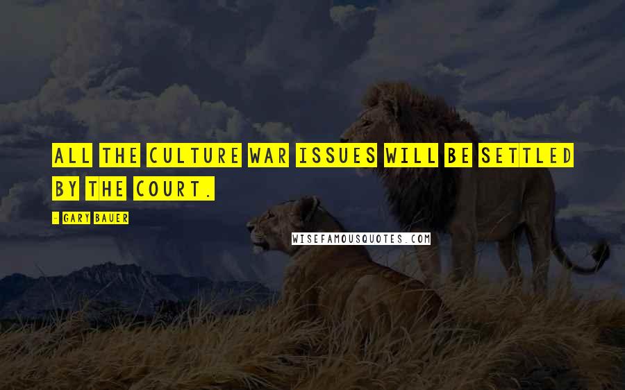 Gary Bauer Quotes: All the culture war issues will be settled by the court.