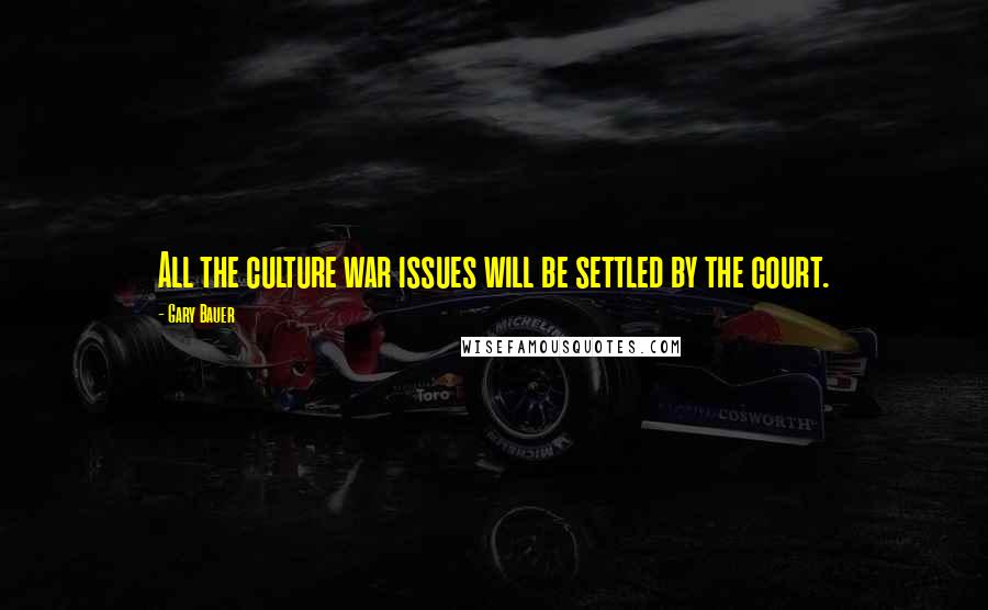 Gary Bauer Quotes: All the culture war issues will be settled by the court.