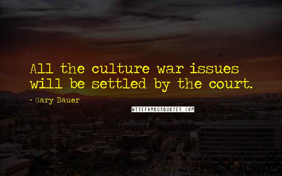 Gary Bauer Quotes: All the culture war issues will be settled by the court.