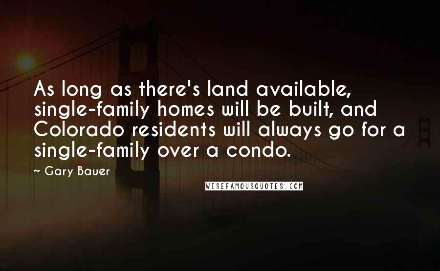 Gary Bauer Quotes: As long as there's land available, single-family homes will be built, and Colorado residents will always go for a single-family over a condo.