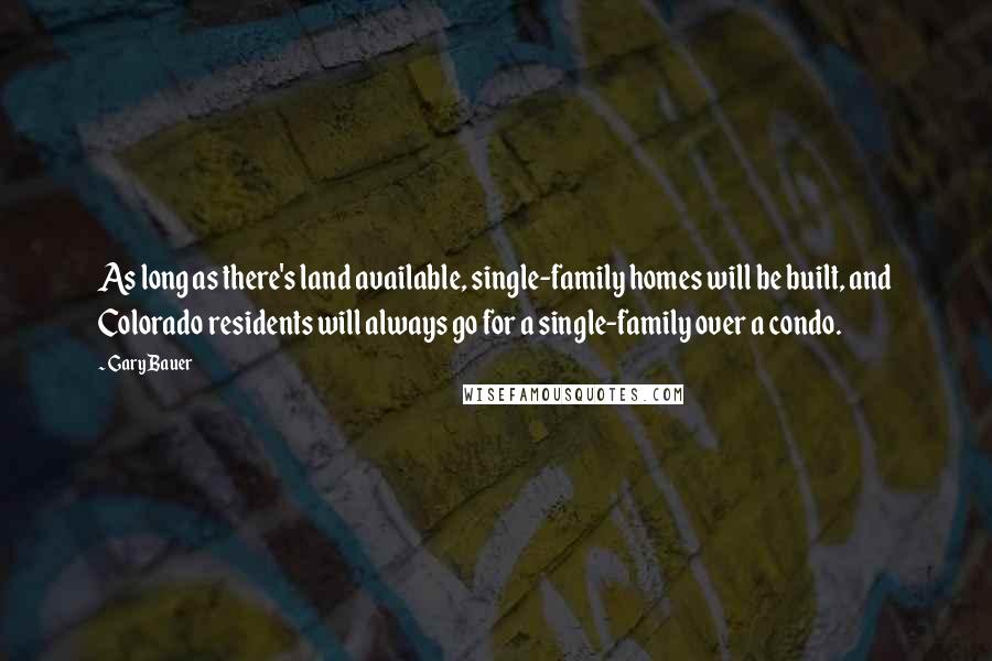Gary Bauer Quotes: As long as there's land available, single-family homes will be built, and Colorado residents will always go for a single-family over a condo.