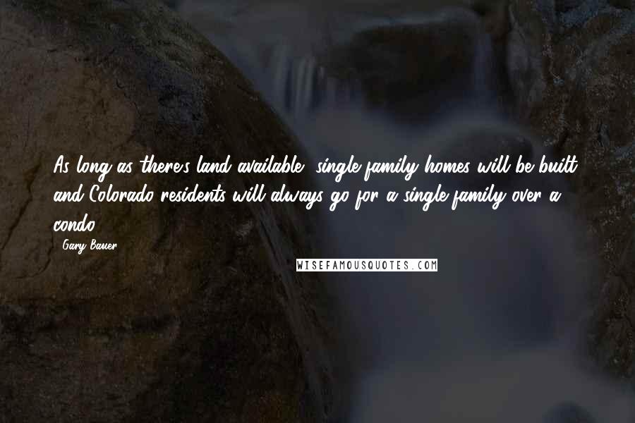 Gary Bauer Quotes: As long as there's land available, single-family homes will be built, and Colorado residents will always go for a single-family over a condo.