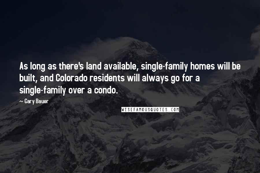 Gary Bauer Quotes: As long as there's land available, single-family homes will be built, and Colorado residents will always go for a single-family over a condo.