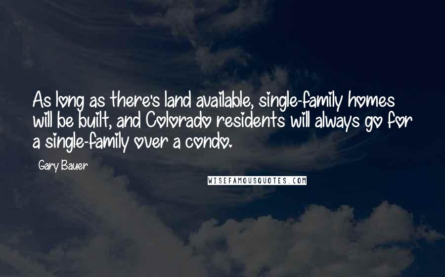 Gary Bauer Quotes: As long as there's land available, single-family homes will be built, and Colorado residents will always go for a single-family over a condo.