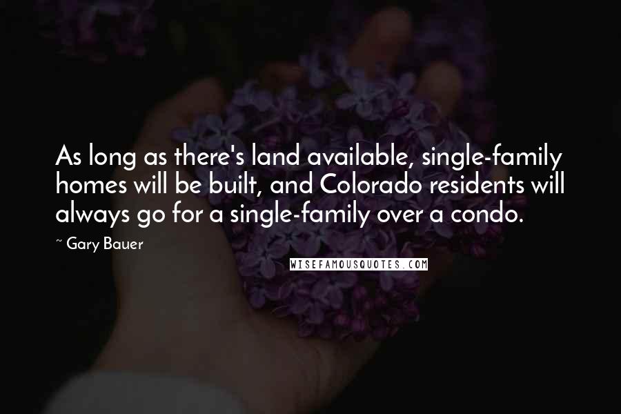 Gary Bauer Quotes: As long as there's land available, single-family homes will be built, and Colorado residents will always go for a single-family over a condo.