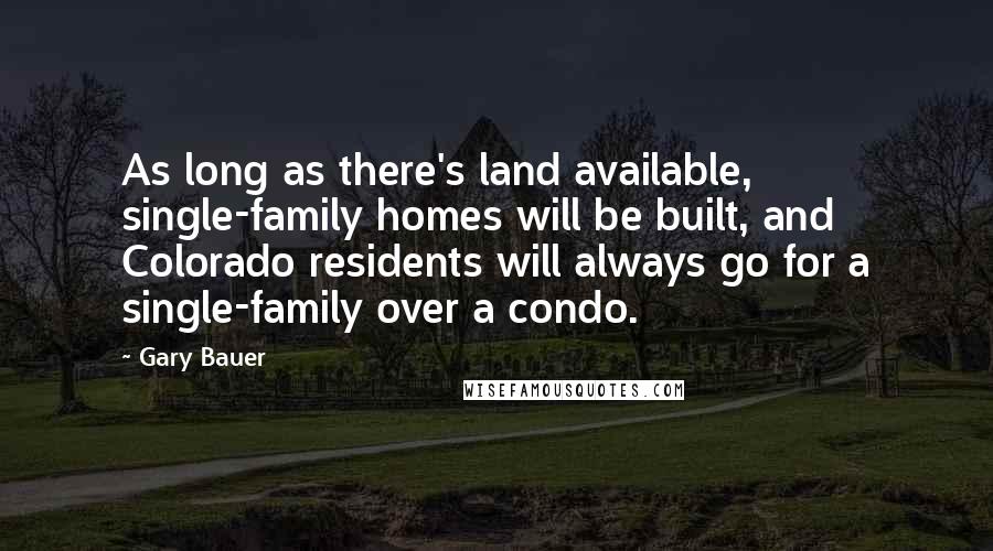 Gary Bauer Quotes: As long as there's land available, single-family homes will be built, and Colorado residents will always go for a single-family over a condo.