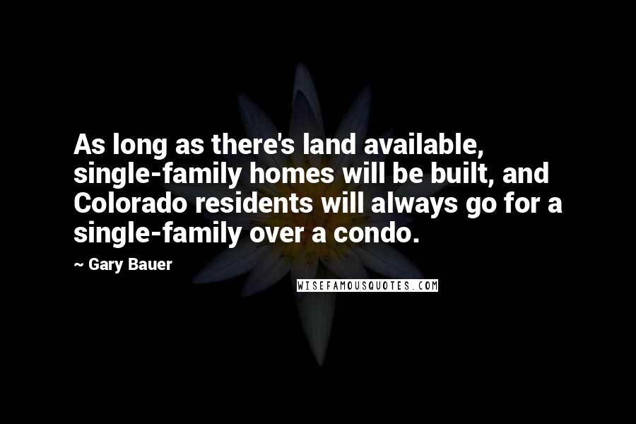 Gary Bauer Quotes: As long as there's land available, single-family homes will be built, and Colorado residents will always go for a single-family over a condo.