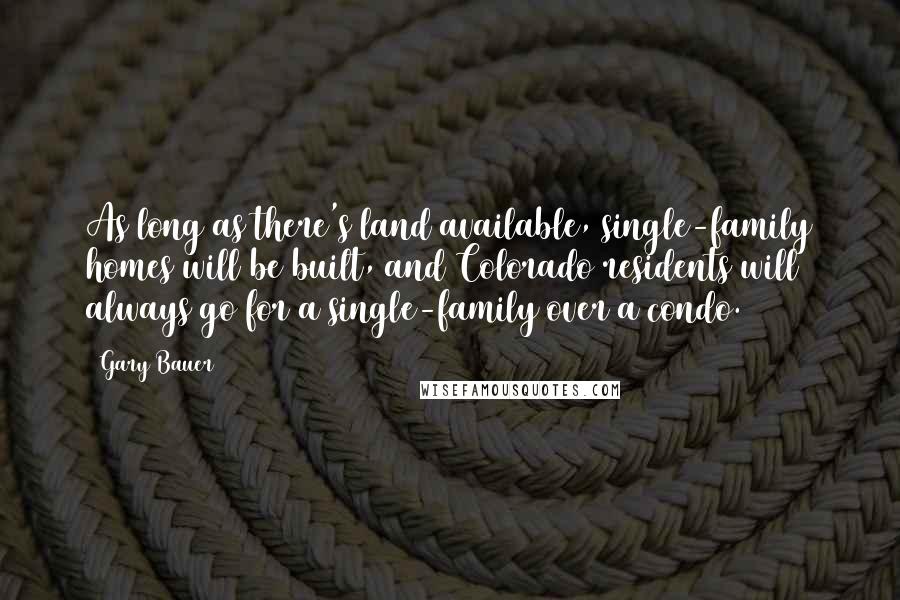 Gary Bauer Quotes: As long as there's land available, single-family homes will be built, and Colorado residents will always go for a single-family over a condo.