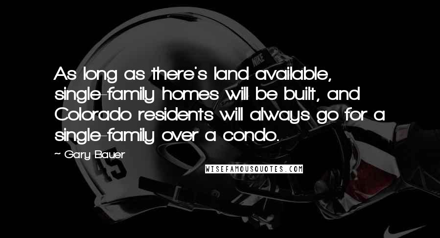 Gary Bauer Quotes: As long as there's land available, single-family homes will be built, and Colorado residents will always go for a single-family over a condo.
