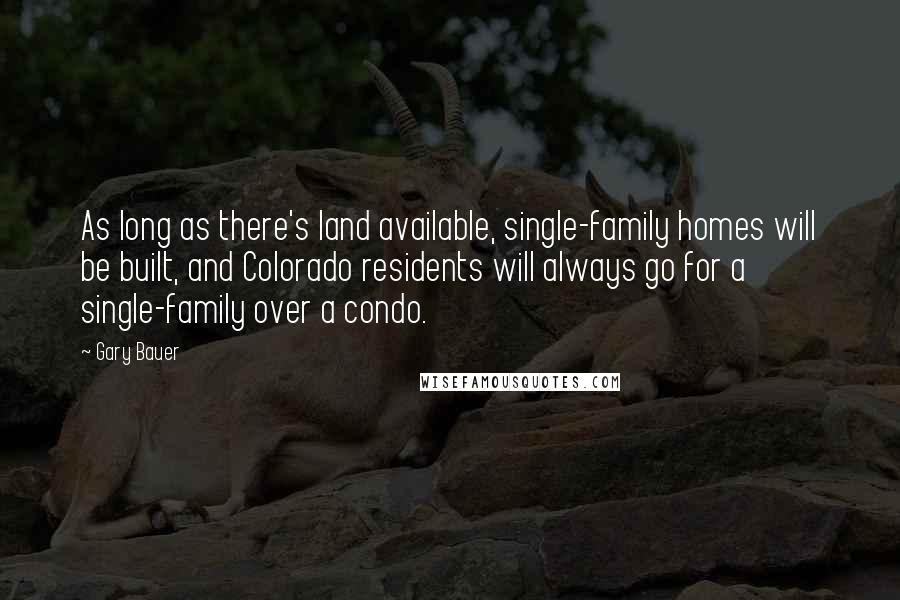 Gary Bauer Quotes: As long as there's land available, single-family homes will be built, and Colorado residents will always go for a single-family over a condo.