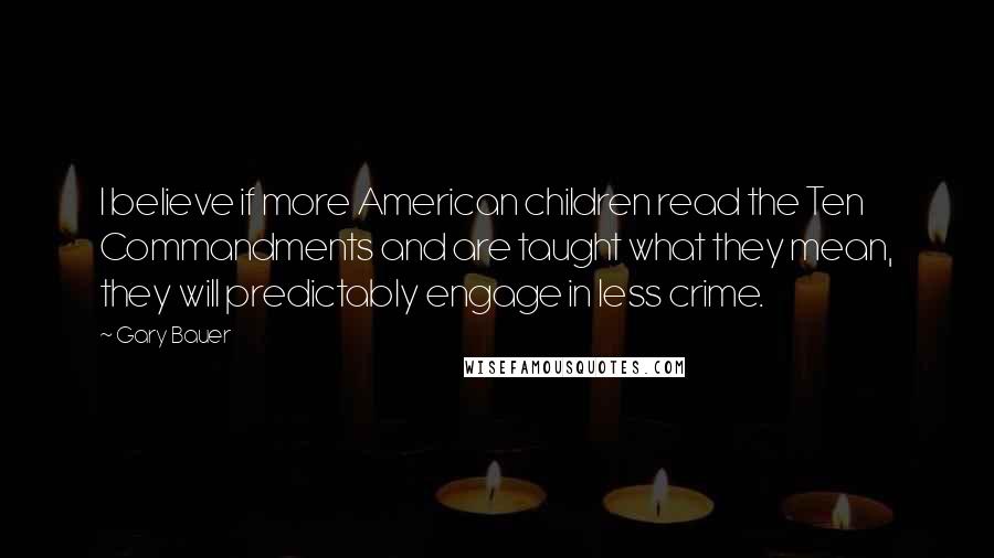 Gary Bauer Quotes: I believe if more American children read the Ten Commandments and are taught what they mean, they will predictably engage in less crime.