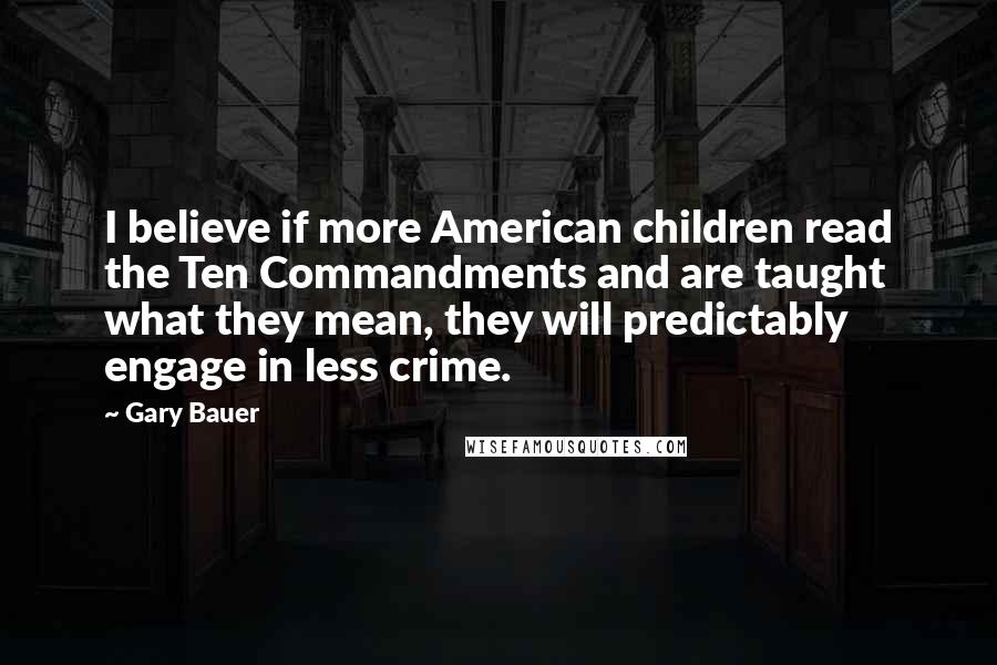 Gary Bauer Quotes: I believe if more American children read the Ten Commandments and are taught what they mean, they will predictably engage in less crime.