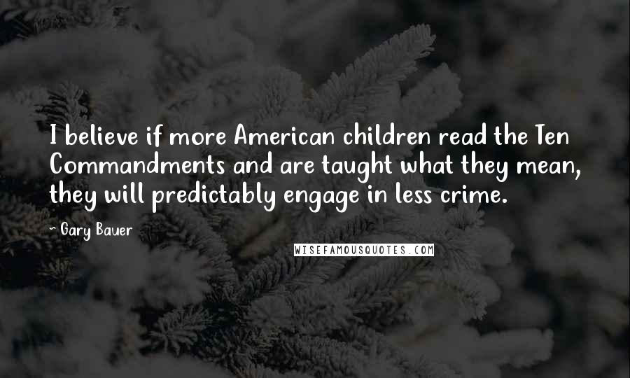 Gary Bauer Quotes: I believe if more American children read the Ten Commandments and are taught what they mean, they will predictably engage in less crime.