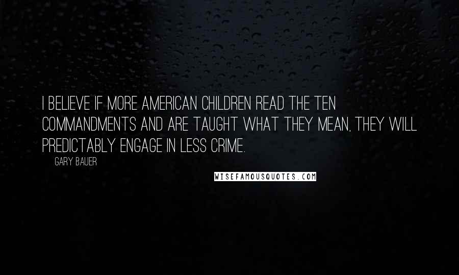 Gary Bauer Quotes: I believe if more American children read the Ten Commandments and are taught what they mean, they will predictably engage in less crime.