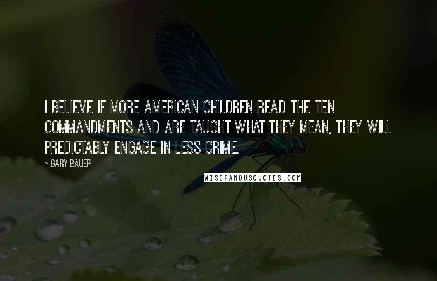 Gary Bauer Quotes: I believe if more American children read the Ten Commandments and are taught what they mean, they will predictably engage in less crime.