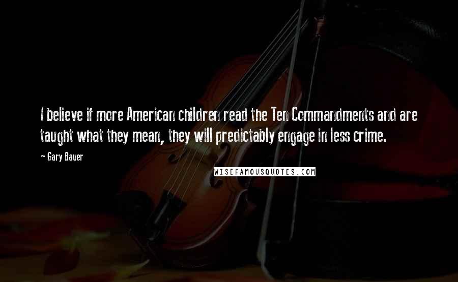 Gary Bauer Quotes: I believe if more American children read the Ten Commandments and are taught what they mean, they will predictably engage in less crime.
