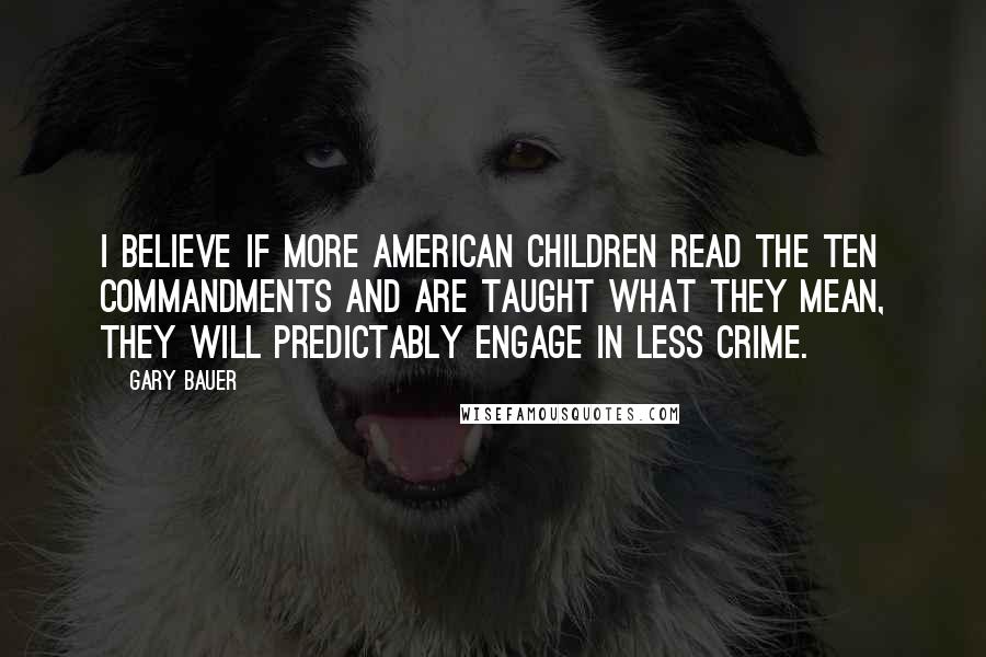 Gary Bauer Quotes: I believe if more American children read the Ten Commandments and are taught what they mean, they will predictably engage in less crime.
