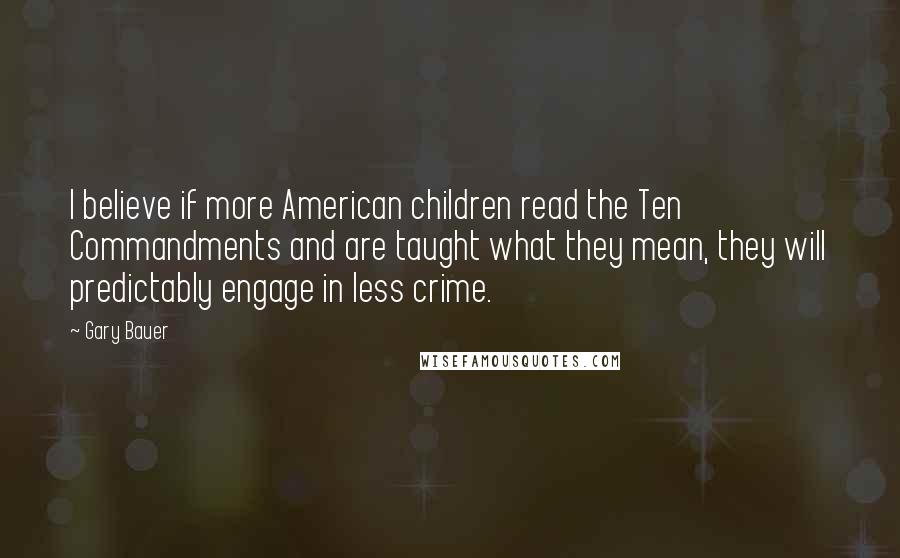 Gary Bauer Quotes: I believe if more American children read the Ten Commandments and are taught what they mean, they will predictably engage in less crime.