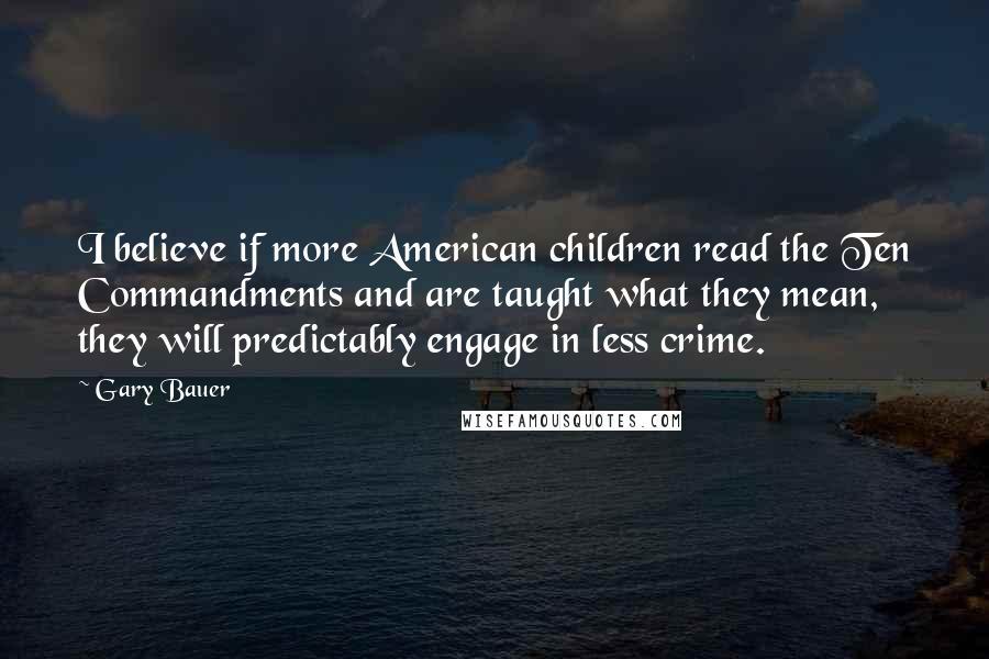 Gary Bauer Quotes: I believe if more American children read the Ten Commandments and are taught what they mean, they will predictably engage in less crime.