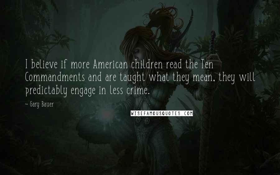 Gary Bauer Quotes: I believe if more American children read the Ten Commandments and are taught what they mean, they will predictably engage in less crime.