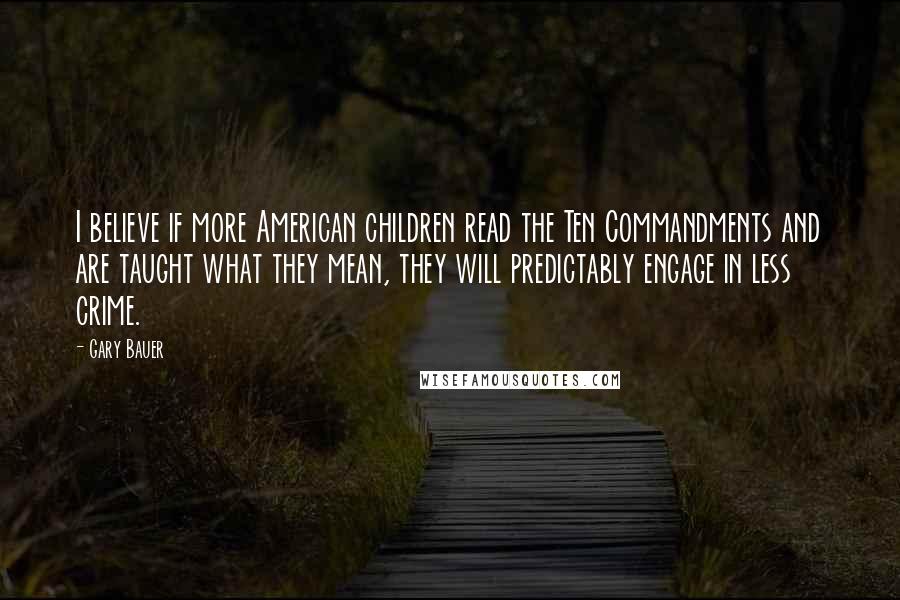 Gary Bauer Quotes: I believe if more American children read the Ten Commandments and are taught what they mean, they will predictably engage in less crime.