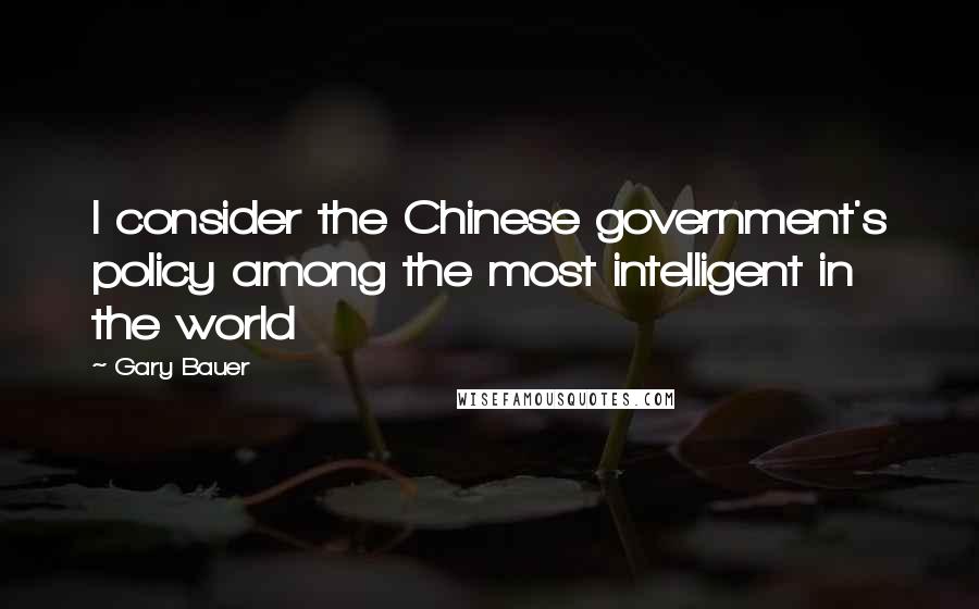 Gary Bauer Quotes: I consider the Chinese government's policy among the most intelligent in the world