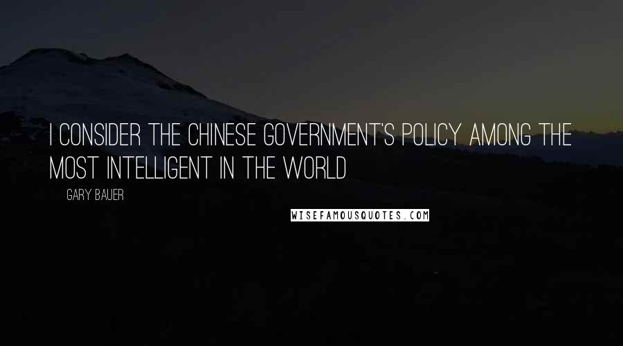 Gary Bauer Quotes: I consider the Chinese government's policy among the most intelligent in the world