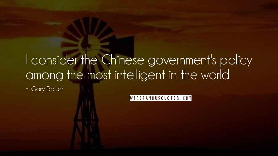 Gary Bauer Quotes: I consider the Chinese government's policy among the most intelligent in the world