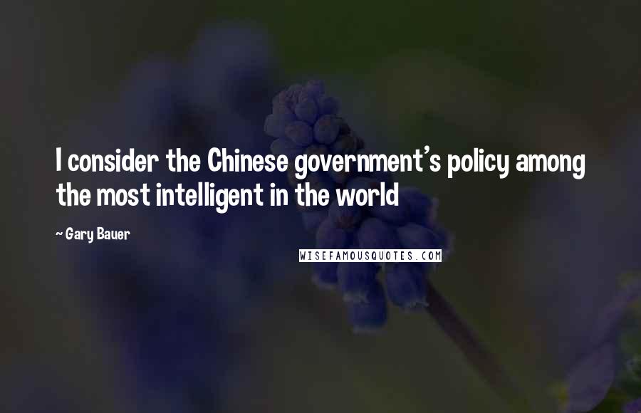 Gary Bauer Quotes: I consider the Chinese government's policy among the most intelligent in the world