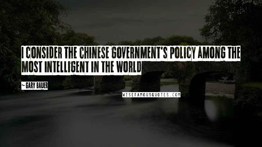 Gary Bauer Quotes: I consider the Chinese government's policy among the most intelligent in the world