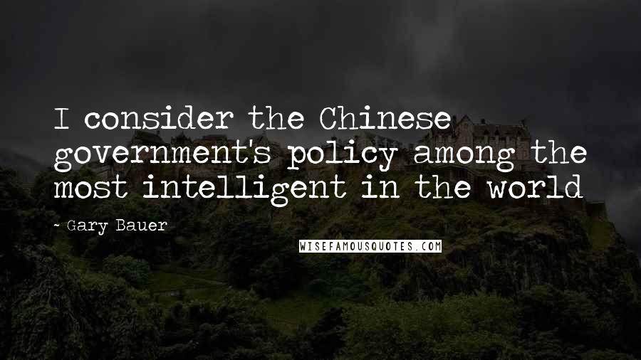 Gary Bauer Quotes: I consider the Chinese government's policy among the most intelligent in the world
