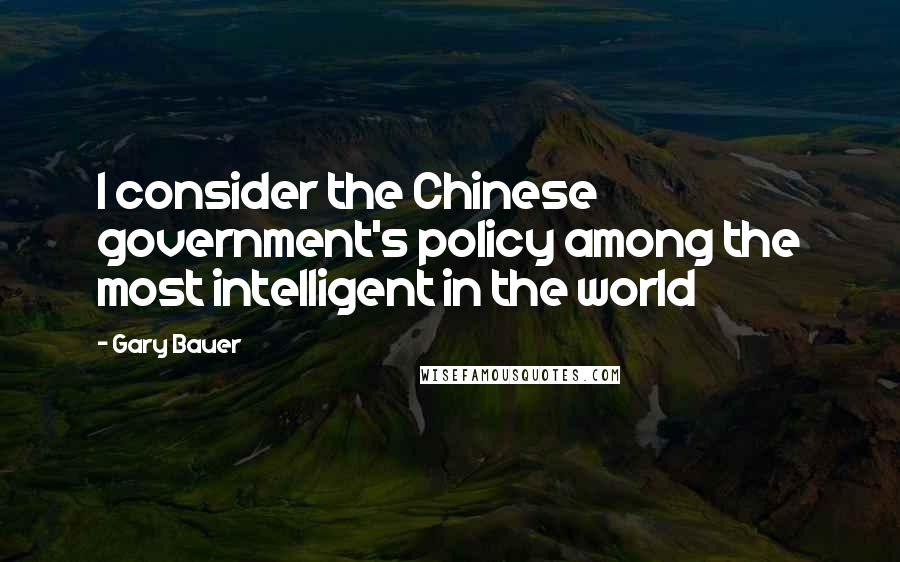 Gary Bauer Quotes: I consider the Chinese government's policy among the most intelligent in the world