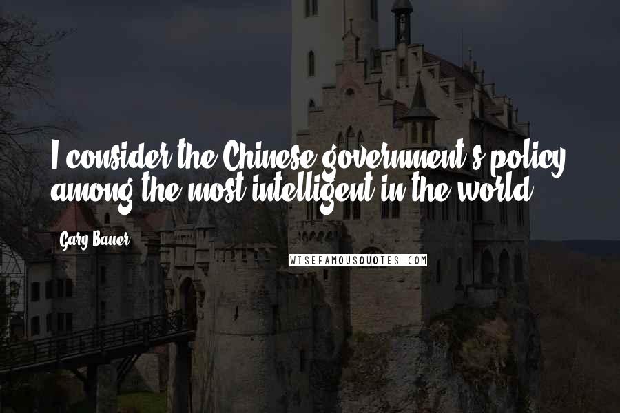 Gary Bauer Quotes: I consider the Chinese government's policy among the most intelligent in the world