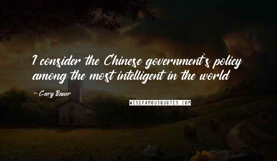 Gary Bauer Quotes: I consider the Chinese government's policy among the most intelligent in the world