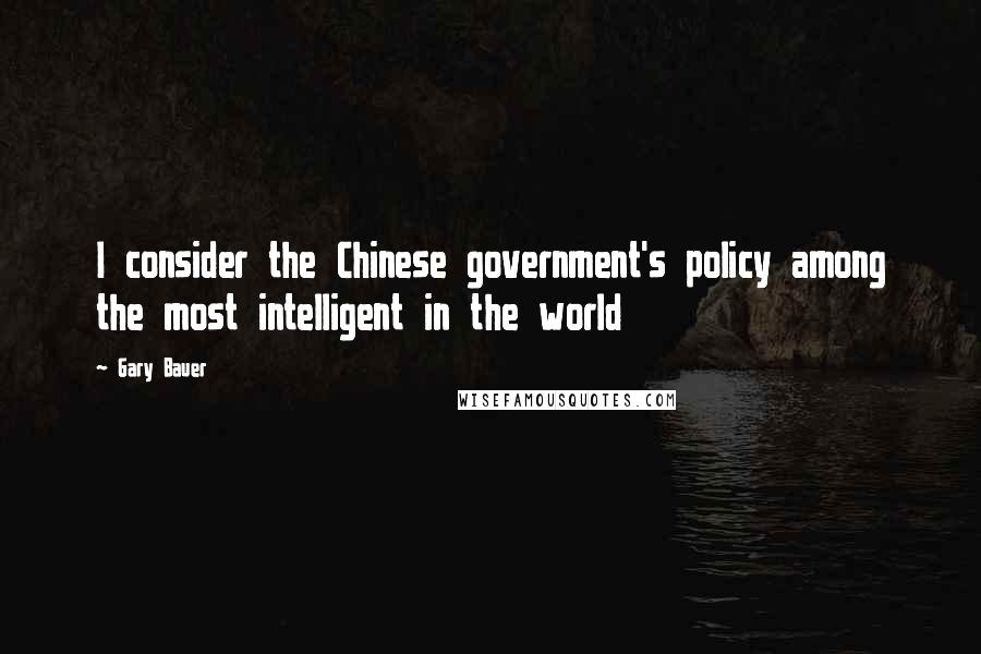 Gary Bauer Quotes: I consider the Chinese government's policy among the most intelligent in the world