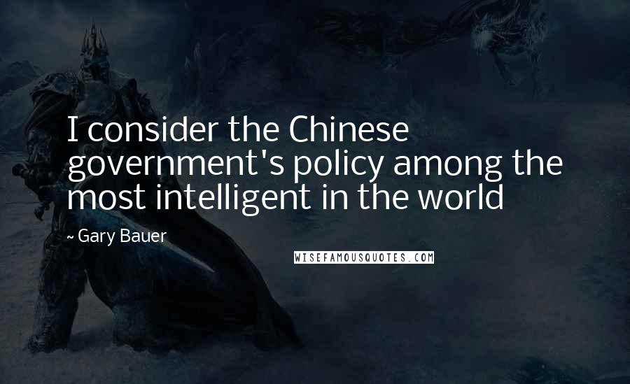 Gary Bauer Quotes: I consider the Chinese government's policy among the most intelligent in the world