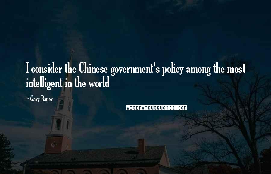 Gary Bauer Quotes: I consider the Chinese government's policy among the most intelligent in the world