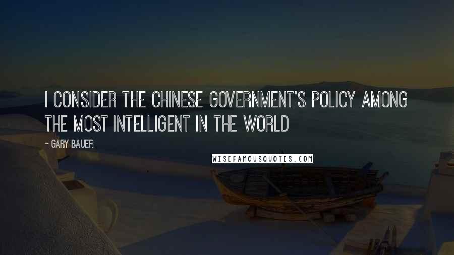 Gary Bauer Quotes: I consider the Chinese government's policy among the most intelligent in the world