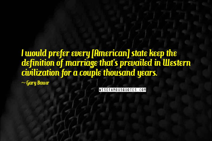 Gary Bauer Quotes: I would prefer every [American] state keep the definition of marriage that's prevailed in Western civilization for a couple thousand years.