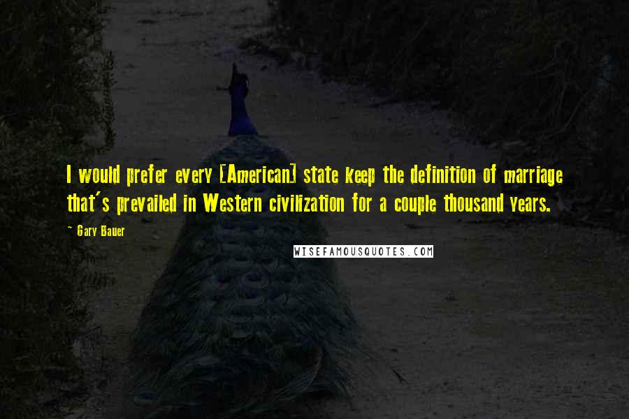 Gary Bauer Quotes: I would prefer every [American] state keep the definition of marriage that's prevailed in Western civilization for a couple thousand years.