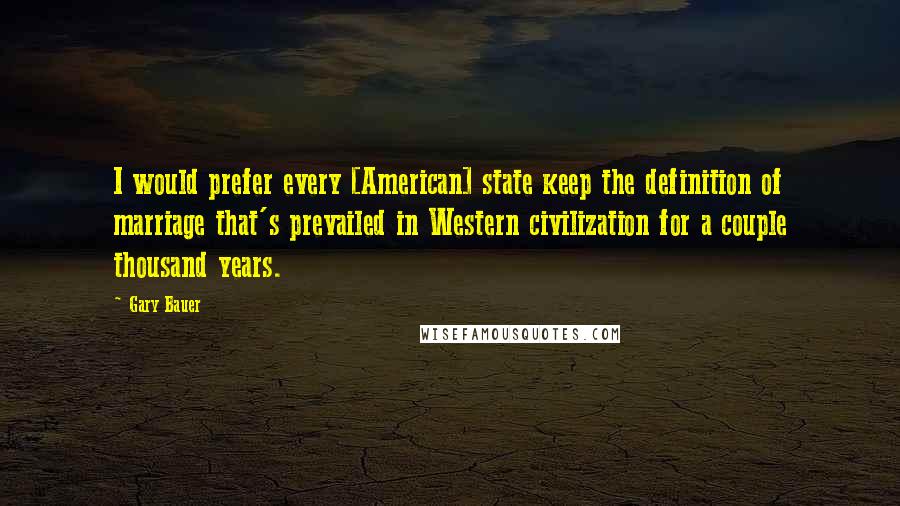 Gary Bauer Quotes: I would prefer every [American] state keep the definition of marriage that's prevailed in Western civilization for a couple thousand years.